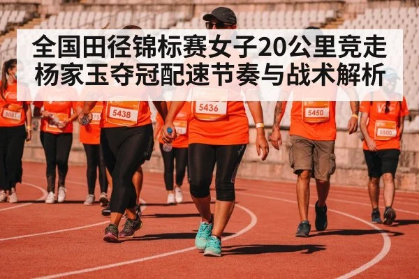 全国田径锦标赛女子20公里竞走杨家玉夺冠配速节奏与战术解析 - kaiyun