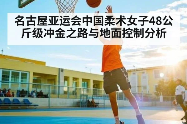 名古屋亚运会中国柔术女子48公斤级冲金之路与地面控制分析 | kaiyun