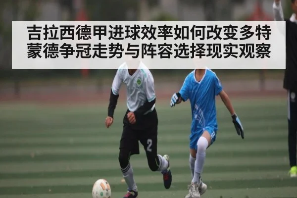 吉拉西德甲进球效率如何改变多特蒙德争冠走势与阵容选择现实观察
