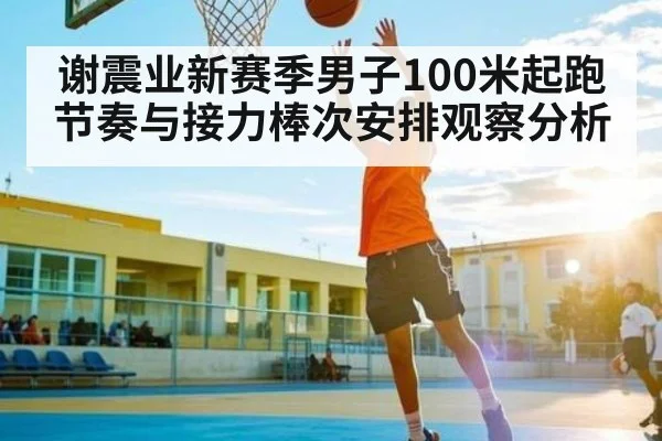 谢震业新赛季男子100米起跑节奏与接力棒次安排观察分析